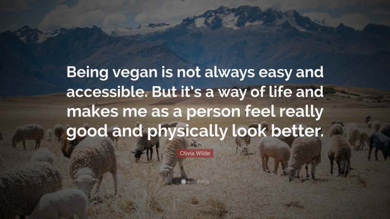 Olivia Wilde Quote: “Being vegan is not always easy and accessible. But it’s a way of life and makes me as a person feel really good and physically look better.”
