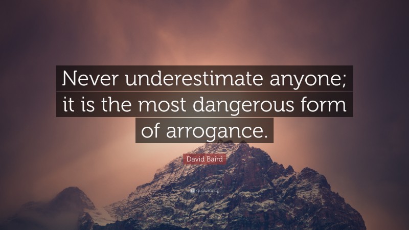 David Baird Quote: “Never underestimate anyone; it is the most dangerous form of arrogance.”