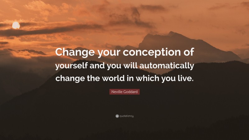 Neville Goddard Quote: “Change your conception of yourself and you will automatically change the world in which you live.”