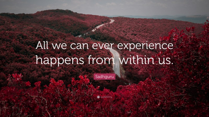 Sadhguru Quote: “All we can ever experience happens from within us.”