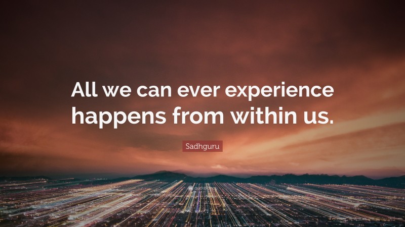 Sadhguru Quote: “All we can ever experience happens from within us.”