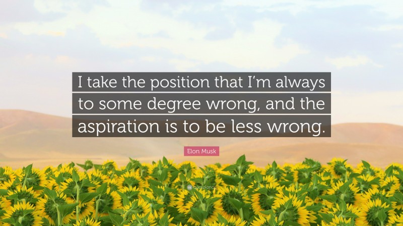 Elon Musk Quote: “I take the position that I’m always to some degree wrong, and the aspiration is to be less wrong.”