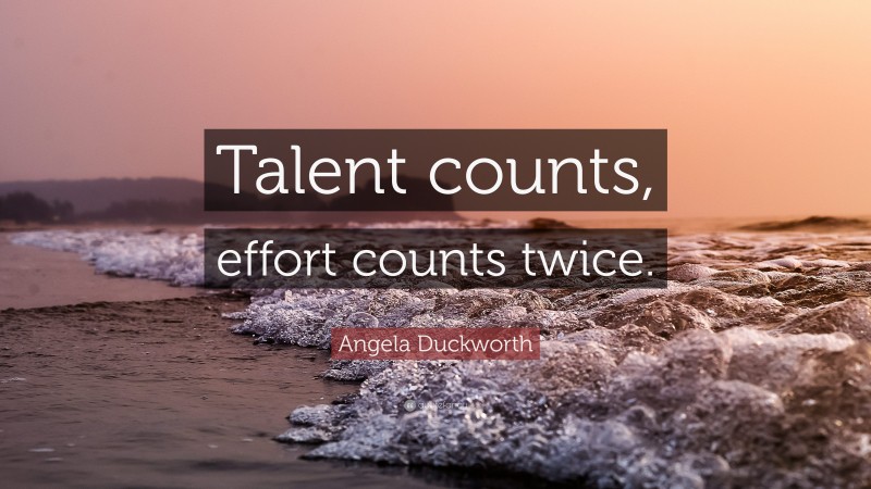 Angela Duckworth Quote: “Talent counts, effort counts twice.”