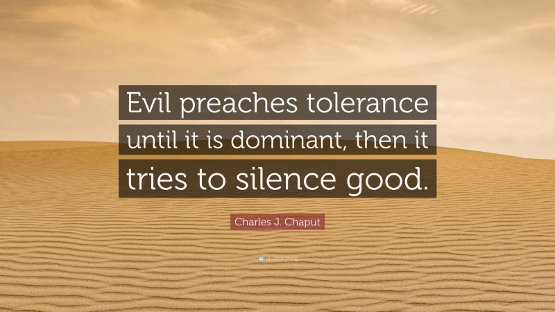 Charles J. Chaput Quote: “Evil preaches tolerance until it is dominant, then it tries to silence good.”