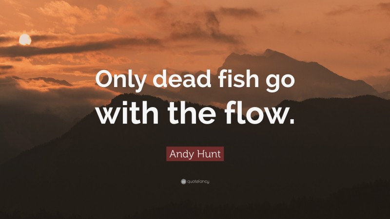 Andy Hunt Quote: “Only dead fish go with the flow.”
