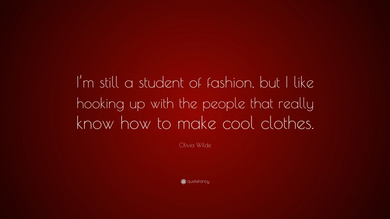 Olivia Wilde Quote: “I’m still a student of fashion, but I like hooking up with the people that really know how to make cool clothes.”