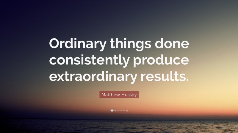 Matthew Hussey Quote: “Ordinary things done consistently produce extraordinary results.”