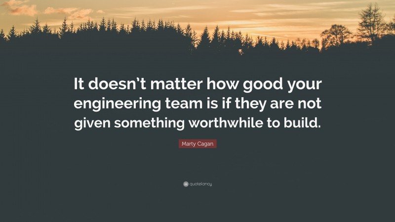 Marty Cagan Quote: “It doesn’t matter how good your engineering team is if they are not given something worthwhile to build.”