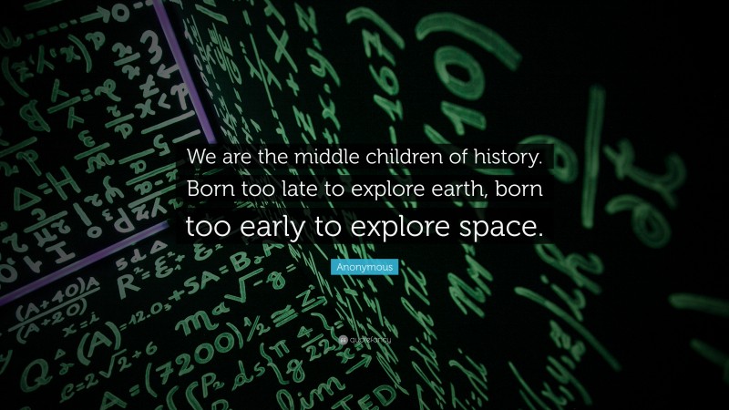 Anonymous Quote: “We are the middle children of history. Born too late to explore earth, born too early to explore space.”