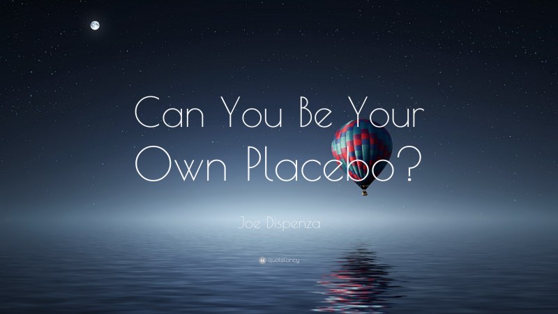Joe Dispenza Quote: “Can You Be Your Own Placebo?”