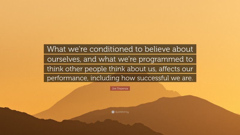 Joe Dispenza Quote: “What we’re conditioned to believe about ourselves, and what we’re programmed to think other people think about us, affects our performance, including how successful we are.”