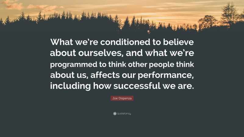 Joe Dispenza Quote: “What we’re conditioned to believe about ourselves, and what we’re programmed to think other people think about us, affects our performance, including how successful we are.”