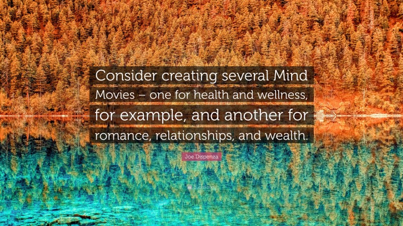 Joe Dispenza Quote: “Consider creating several Mind Movies – one for health and wellness, for example, and another for romance, relationships, and wealth.”