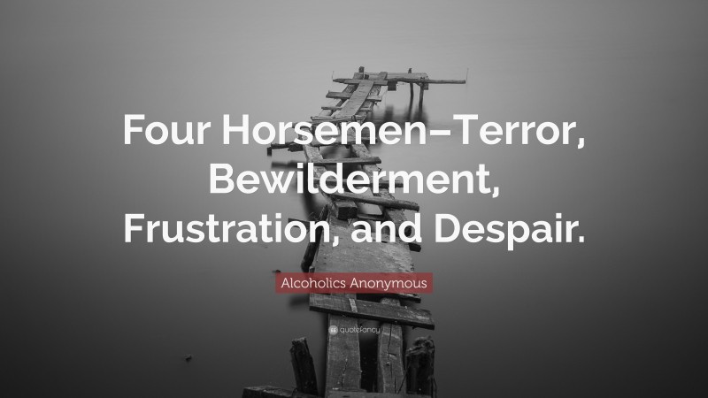 Alcoholics Anonymous Quote: “Four Horsemen–Terror, Bewilderment, Frustration, and Despair.”