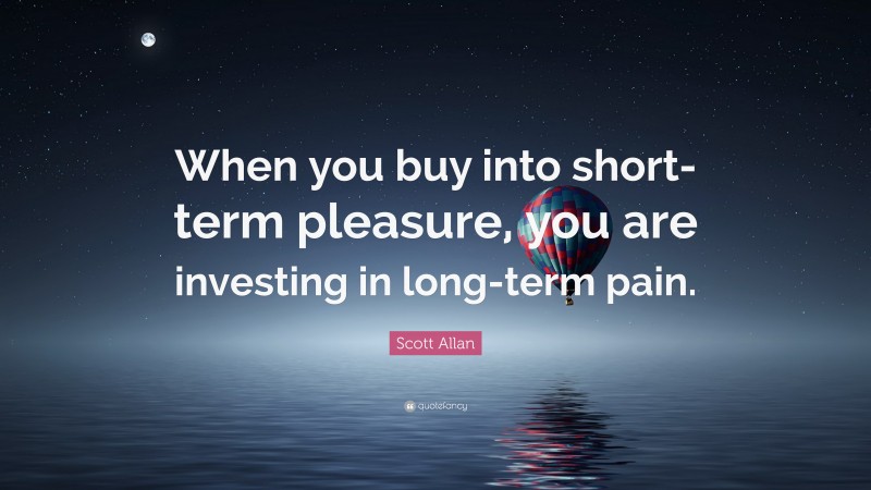Scott Allan Quote: “When you buy into short-term pleasure, you are investing in long-term pain.”