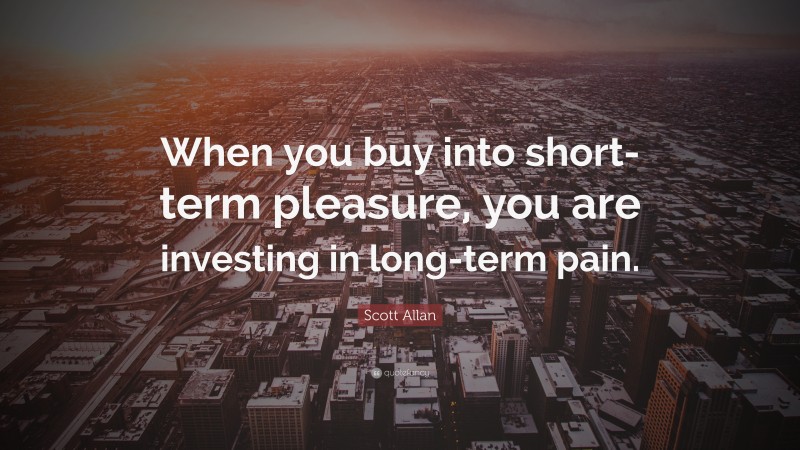 Scott Allan Quote: “When you buy into short-term pleasure, you are investing in long-term pain.”