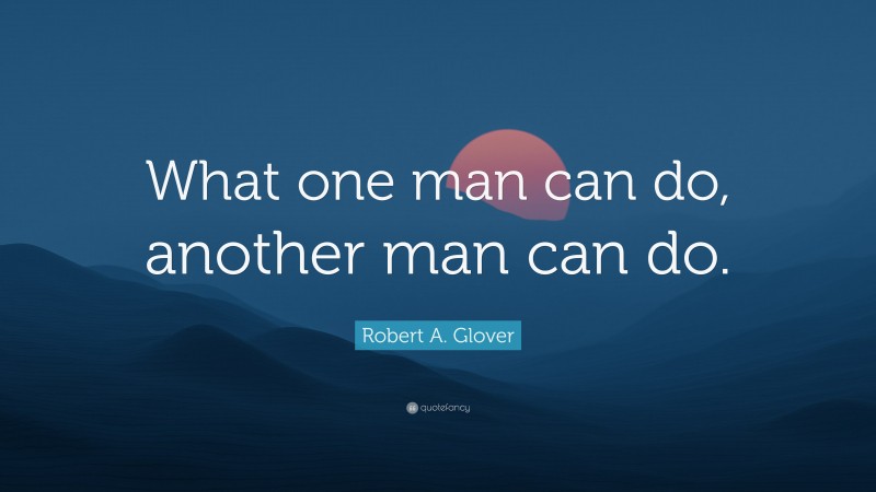 Robert A. Glover Quote: “What one man can do, another man can do.”