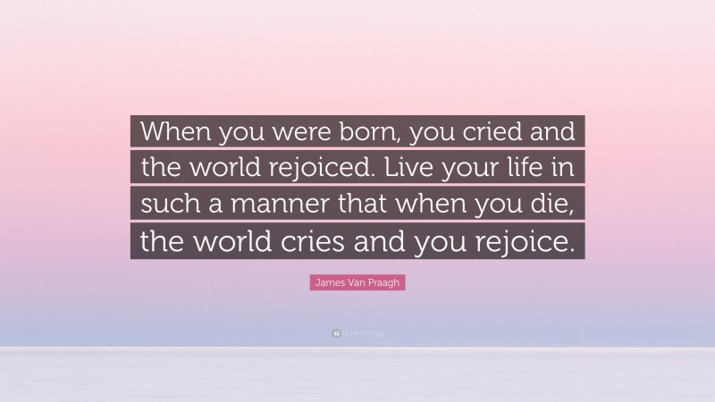 James Van Praagh Quote: “When you were born, you cried and the world rejoiced. Live your life in such a manner that when you die, the world cries and you rejoice.”