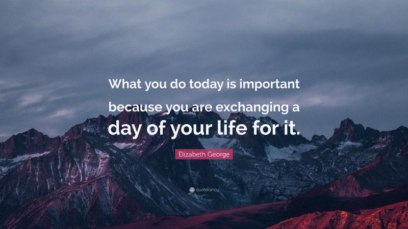 Elizabeth George Quote: “what You Do Today Is Important Because You Are 