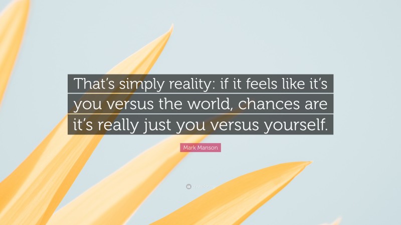 Mark Manson Quote: “That’s simply reality: if it feels like it’s you versus the world, chances are it’s really just you versus yourself.”