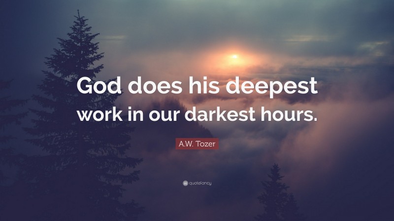 A.W. Tozer Quote: “God does his deepest work in our darkest hours.”