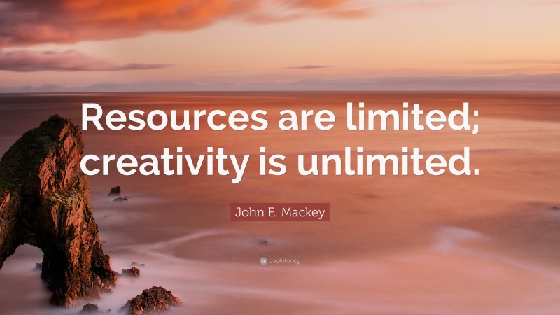 John E. Mackey Quote: “Resources are limited; creativity is unlimited.”