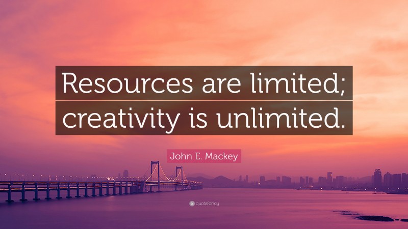 John E. Mackey Quote: “Resources are limited; creativity is unlimited.”