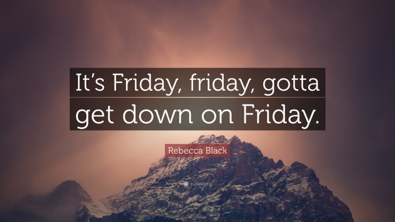Rebecca Black Quote: “It’s Friday, friday, gotta get down on Friday.”