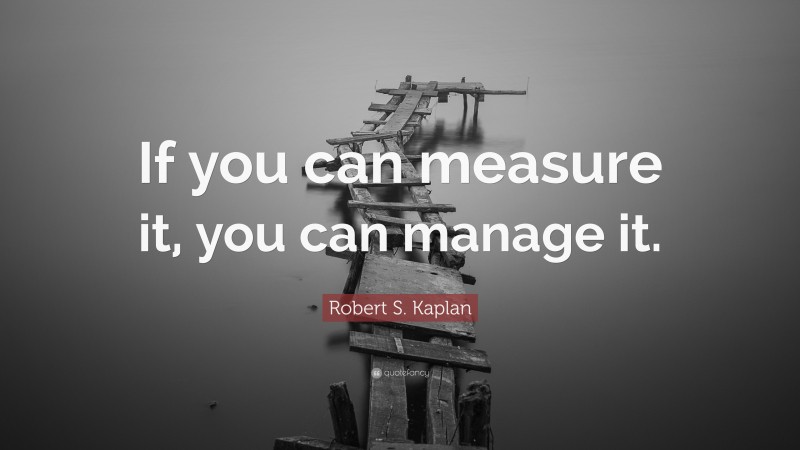 Robert S. Kaplan Quote: “If you can measure it, you can manage it.”