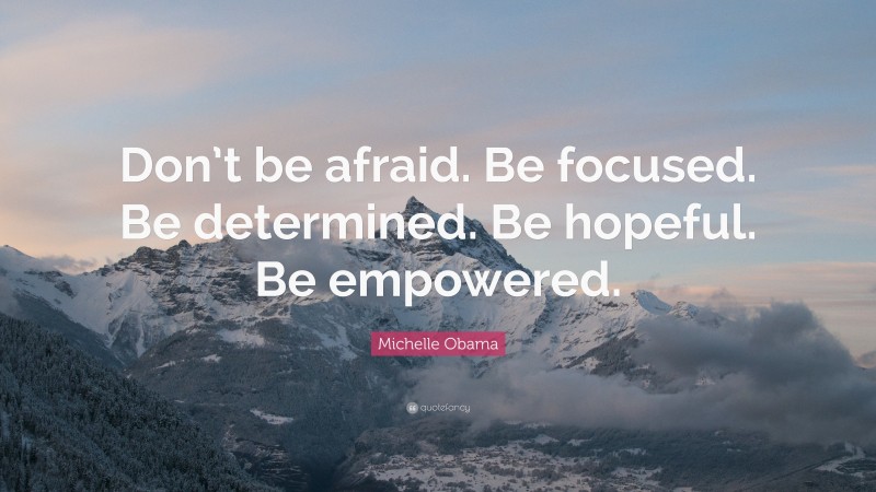 Michelle Obama Quote: “Don’t be afraid. Be focused. Be determined. Be hopeful. Be empowered.”