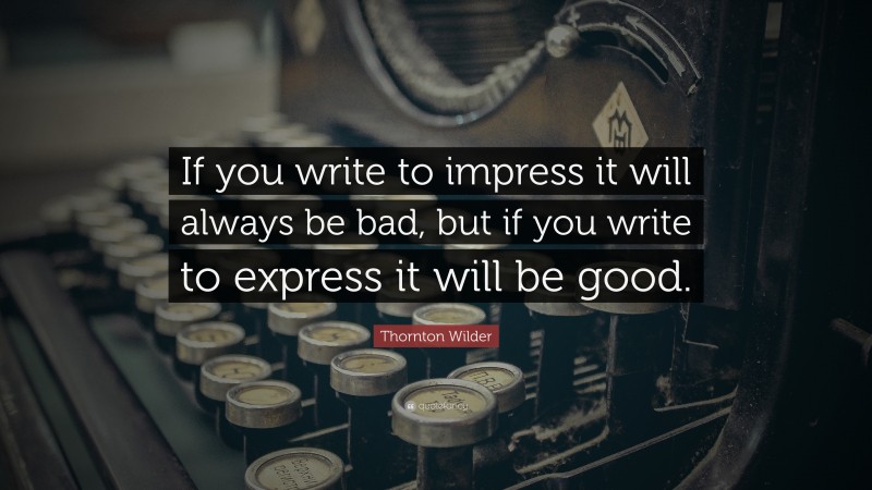 Thornton Wilder Quote: “If you write to impress it will always be bad, but if you write to express it will be good.”