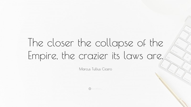 Marcus Tullius Cicero Quote: “The closer the collapse of the Empire, the crazier its laws are.”