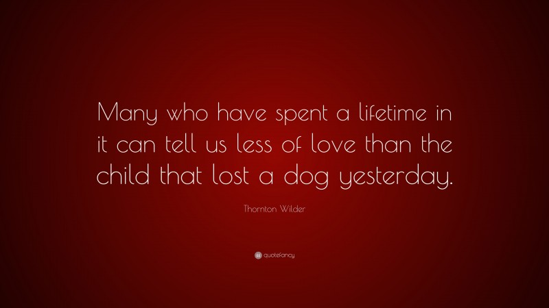 Thornton Wilder Quote: “Many who have spent a lifetime in it can tell us less of love than the child that lost a dog yesterday.”