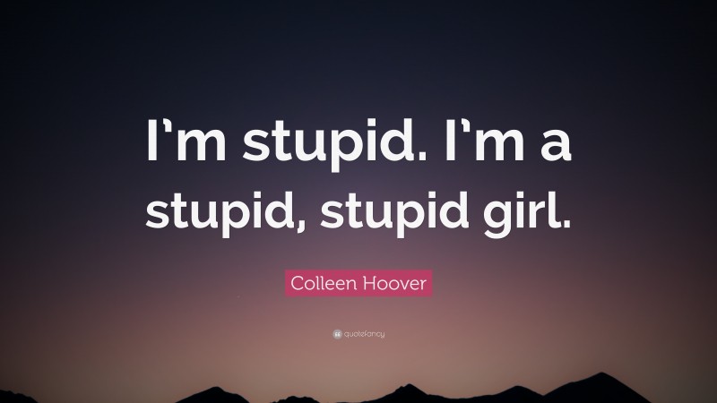 Colleen Hoover Quote: “I’m stupid. I’m a stupid, stupid girl.”