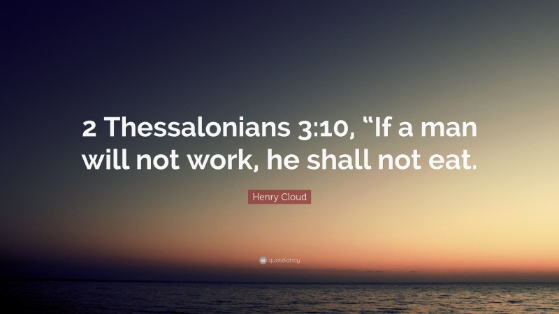Henry Cloud Quote: “2 Thessalonians 3:10, “If a man will not work, he shall not eat.”