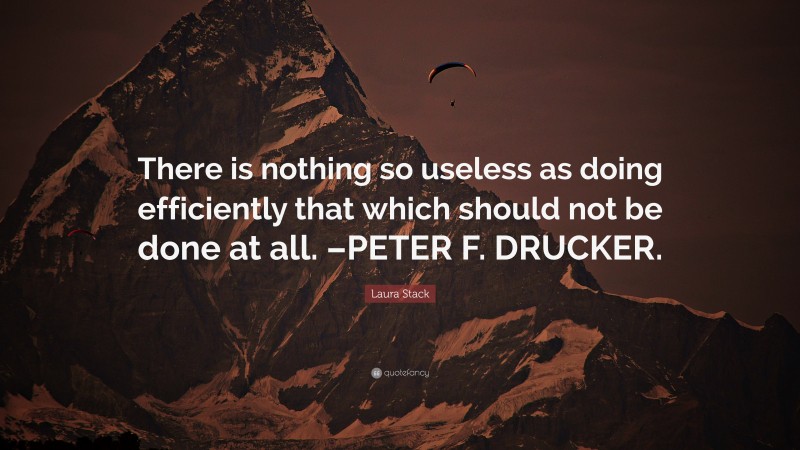 Laura Stack Quote: “There is nothing so useless as doing efficiently that which should not be done at all. –PETER F. DRUCKER.”