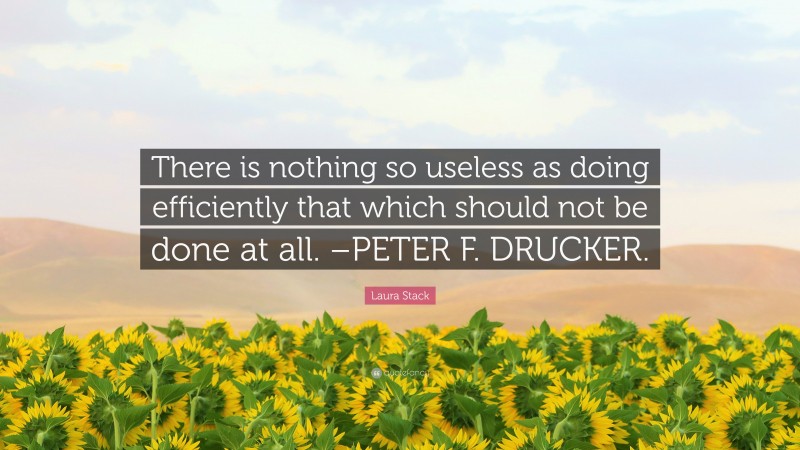 Laura Stack Quote: “There is nothing so useless as doing efficiently that which should not be done at all. –PETER F. DRUCKER.”