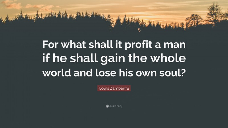 Louis Zamperini Quote: “For what shall it profit a man if he shall gain the whole world and lose his own soul?”