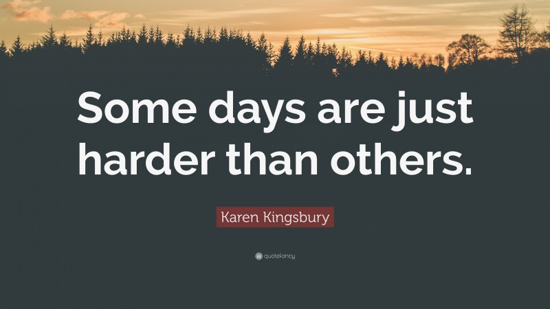 Karen Kingsbury Quote: “Some days are just harder than others.”