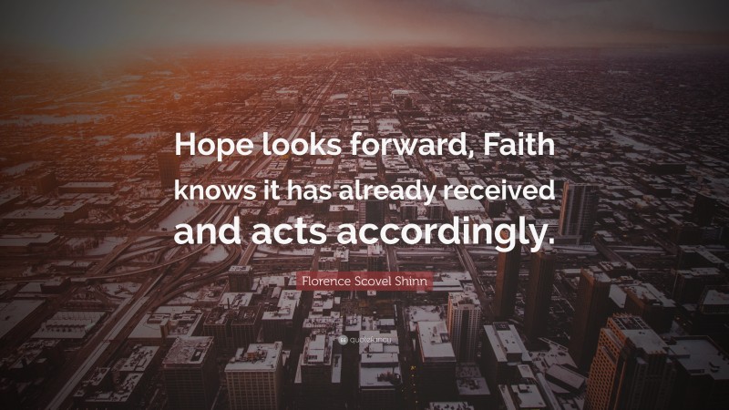 Florence Scovel Shinn Quote: “Hope looks forward, Faith knows it has already received and acts accordingly.”