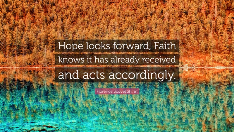Florence Scovel Shinn Quote: “Hope looks forward, Faith knows it has already received and acts accordingly.”