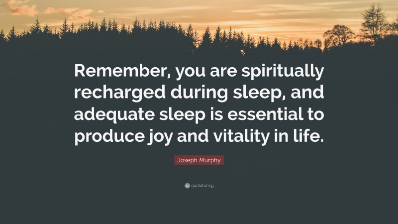 Joseph Murphy Quote: “Remember, you are spiritually recharged during sleep, and adequate sleep is essential to produce joy and vitality in life.”