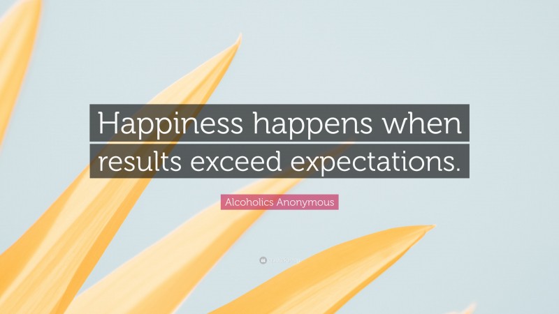 Alcoholics Anonymous Quote: “Happiness happens when results exceed expectations.”