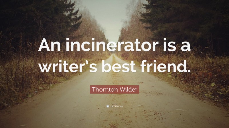 Thornton Wilder Quote: “An incinerator is a writer’s best friend.”