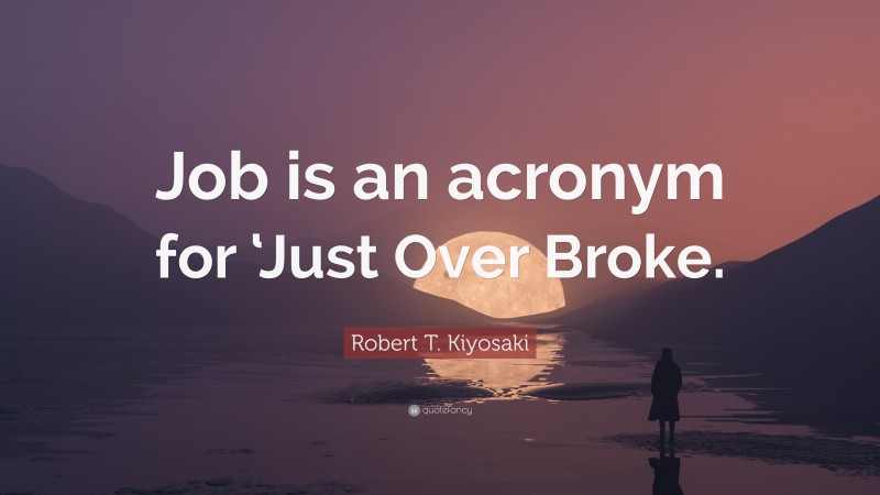 Robert T. Kiyosaki Quote: “Job is an acronym for ‘Just Over Broke.”