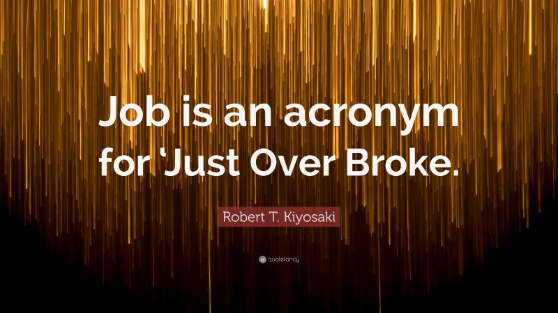 Robert T. Kiyosaki Quote: “Job is an acronym for ‘Just Over Broke.”