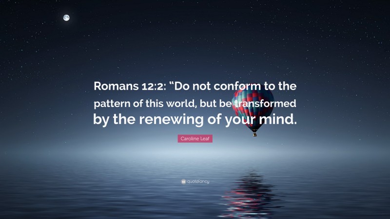 Caroline Leaf Quote: “Romans 12:2: “Do not conform to the pattern of this world, but be transformed by the renewing of your mind.”