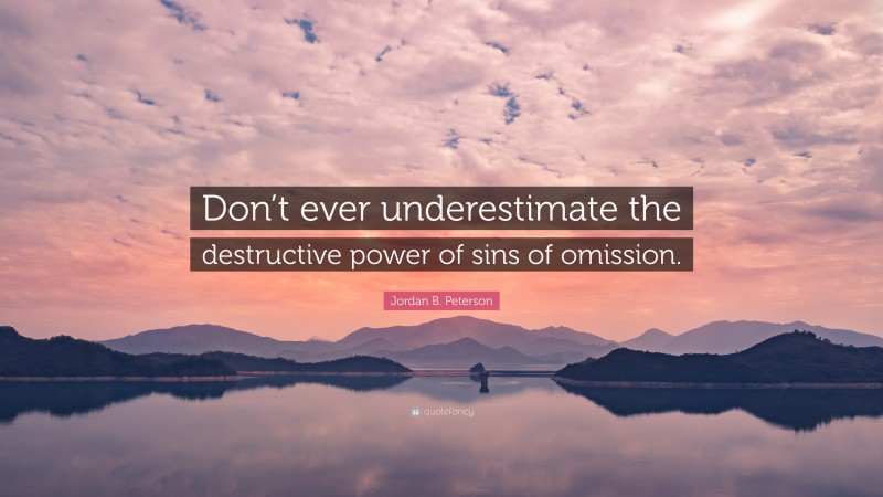 Jordan B. Peterson Quote: “Don’t ever underestimate the destructive power of sins of omission.”