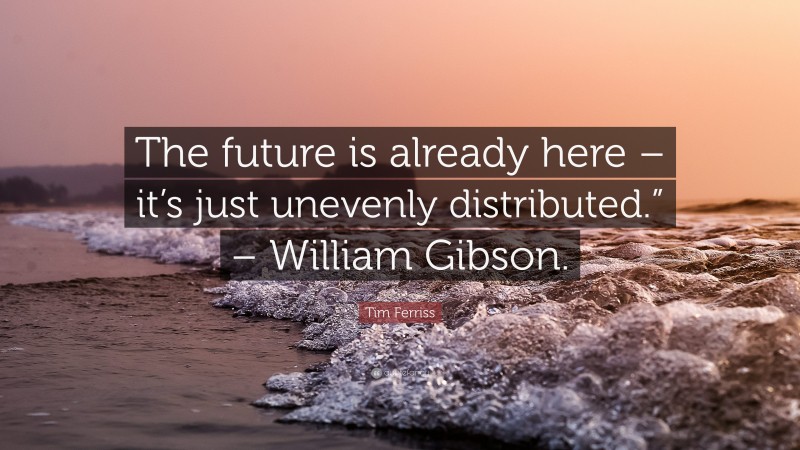 Tim Ferriss Quote: “The future is already here – it’s just unevenly distributed.” – William Gibson.”