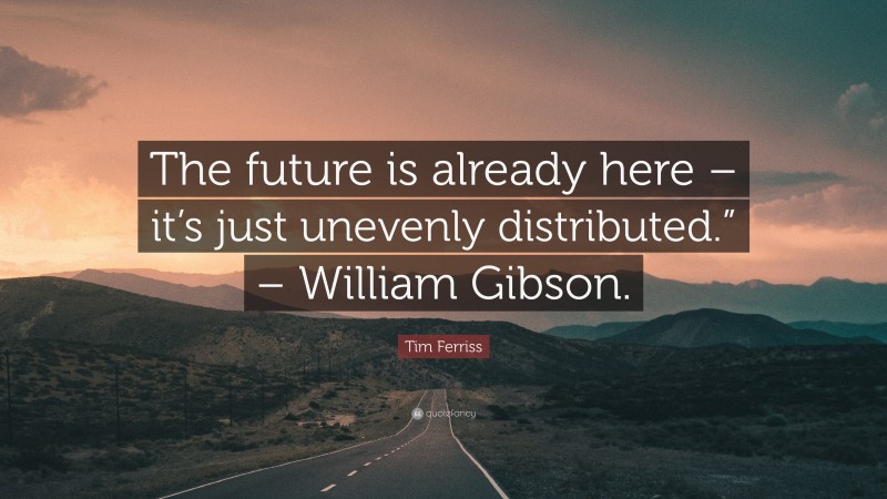 Tim Ferriss Quote: “The future is already here – it’s just unevenly distributed.” – William Gibson.”